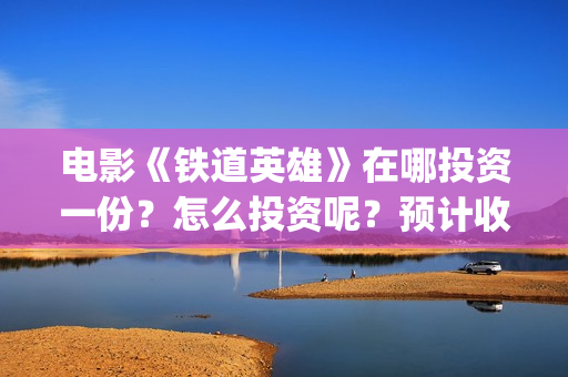 电影《铁道英雄》在哪投资一份？怎么投资呢？预计收益是多少的嗯？(电影铁道英雄拍摄地点)