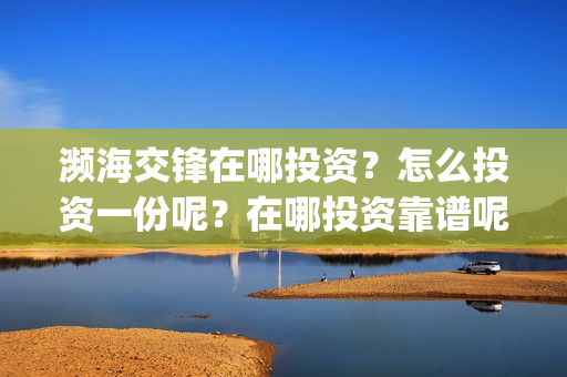 濒海交锋在哪投资？怎么投资一份呢？在哪投资靠谱呢？(濒海交锋百度百科)