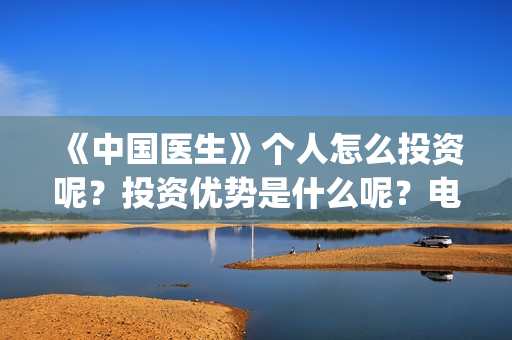 《中国医生》个人怎么投资呢？投资优势是什么呢？电影投资赚钱吗？(《中国医生》怎么样)