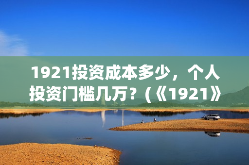 1921投资成本多少，个人投资门槛几万？(《1921》投资成本)