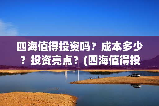 四海值得投资吗？成本多少？投资亮点？(四海值得投资吗现在)