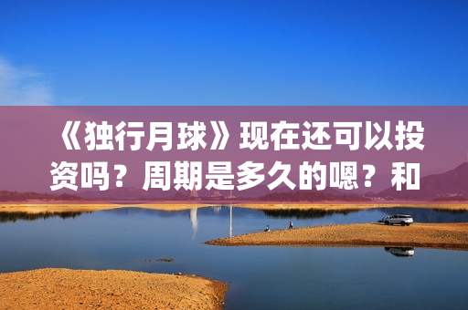 《独行月球》现在还可以投资吗？周期是多久的嗯？和哪家公司签可以签低成本的？(独行月球原作)