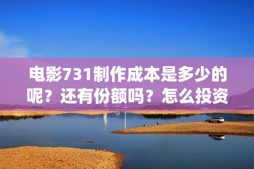 电影731制作成本是多少的呢？还有份额吗？怎么投资一份呢？(《731》票房破30亿)