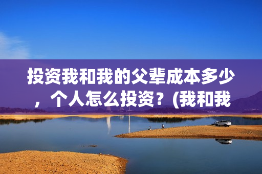 投资我和我的父辈成本多少，个人怎么投资？(我和我的父辈投资几个亿)