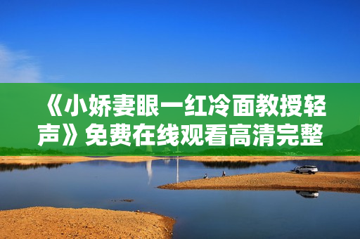 《小娇妻眼一红冷面教授轻声》免费在线观看高清完整版