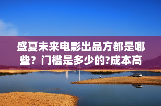 盛夏未来电影出品方都是哪些？门槛是多少的?成本高不高？怎么投资？(盛夏未来电影演员)