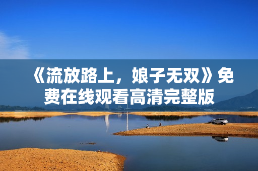 《流放路上，娘子无双》免费在线观看高清完整版