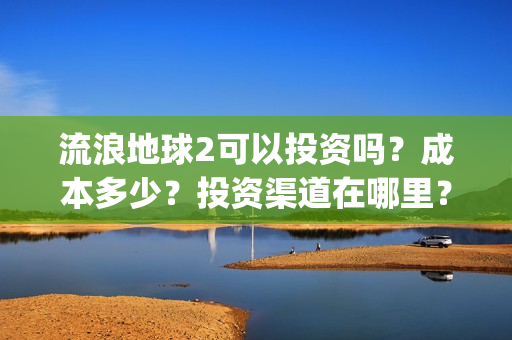 流浪地球2可以投资吗？成本多少？投资渠道在哪里？(流浪地球2可以投屏吗)