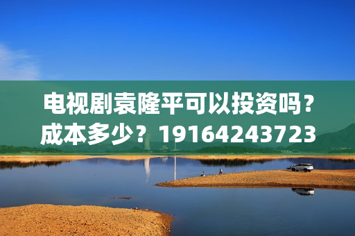 电视剧袁隆平可以投资吗？成本多少？19164243723(电视剧袁隆平可以看吗)