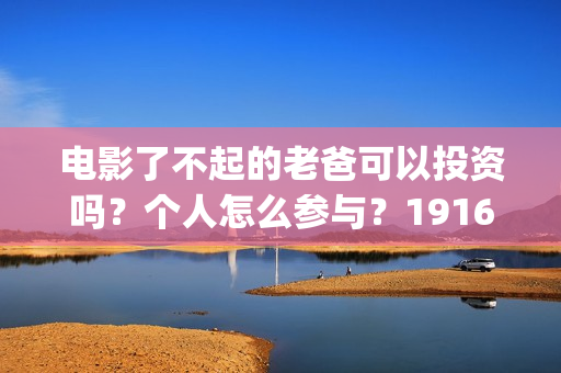 电影了不起的老爸可以投资吗？个人怎么参与？19164243723(电影了不起的老爸剧情)