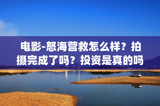 电影-怒海营救怎么样？拍摄完成了吗？投资是真的吗(丁海峰电影怒海营救)