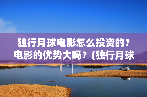 独行月球电影怎么投资的？电影的优势大吗？(独行月球票房预测)