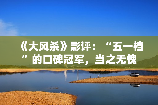 《大风杀》影评：“五一档”的口碑冠军，当之无愧