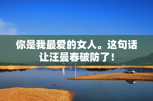 你是我最爱的女人。这句话让汪曼春破防了！