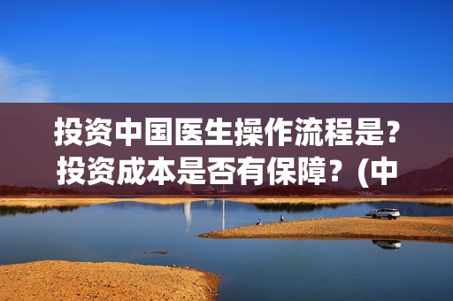 投资中国医生操作流程是？投资成本是否有保障？(中国医生投资可靠吗)