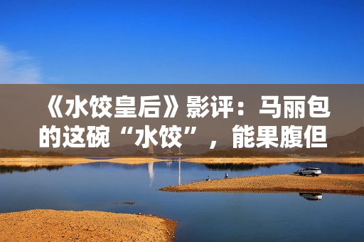 《水饺皇后》影评：马丽包的这碗“水饺”，能果腹但余味不足