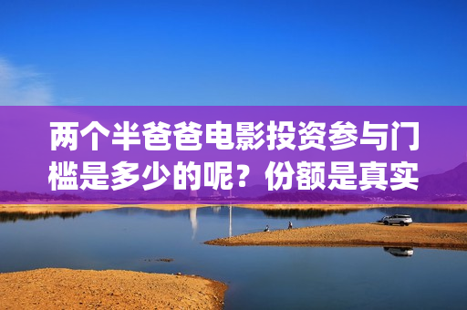 两个半爸爸电影投资参与门槛是多少的呢？份额是真实的吗？怎么投资呢？(两个半爸爸预告片)