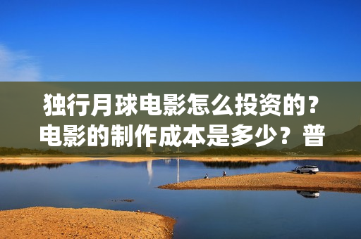 独行月球电影怎么投资的？电影的制作成本是多少？普通人也能投资吗？(独行月球电影什么时候开机)