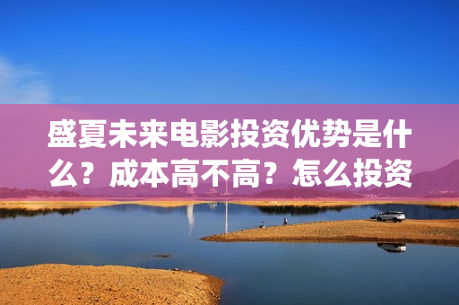 盛夏未来电影投资优势是什么？成本高不高？怎么投资靠谱？(盛夏未来电影播放时间)