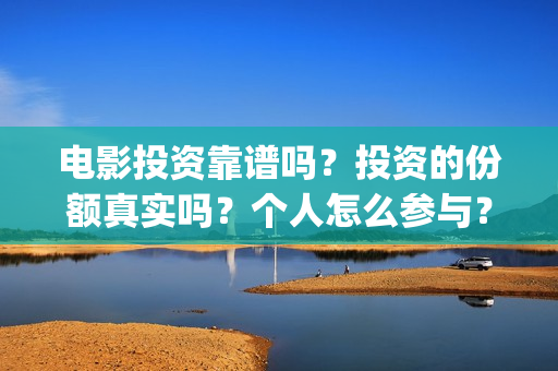 电影投资靠谱吗？投资的份额真实吗？个人怎么参与？(电影投资可靠吗?会不会骗我)
