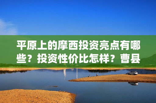 平原上的摩西投资亮点有哪些？投资性价比怎样？曹县(平原上的摩西入围)