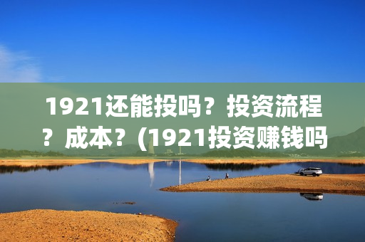 1921还能投吗？投资流程？成本？(1921投资赚钱吗)