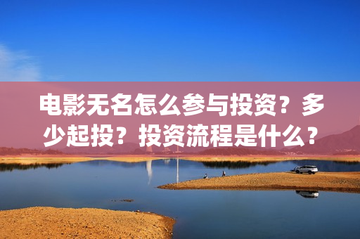 电影无名怎么参与投资？多少起投？投资流程是什么？(电影无名的演员阵容都有谁)
