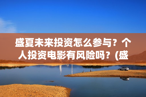 盛夏未来投资怎么参与？个人投资电影有风险吗？(盛夏未来亏本)