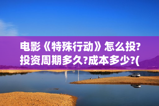 电影《特殊行动》怎么投?投资周期多久?成本多少?(电影《特殊行动》在线看)