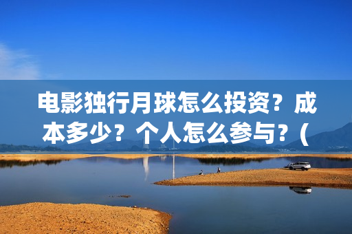 电影独行月球怎么投资？成本多少？个人怎么参与？(独行月球什么时候上映)