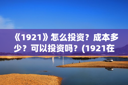 《1921》怎么投资？成本多少？可以投资吗？(1921在线观看可投屏)