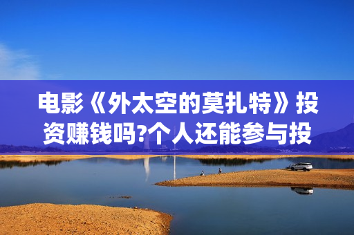 电影《外太空的莫扎特》投资赚钱吗?个人还能参与投资吗?成本多少?(外太空的百科)