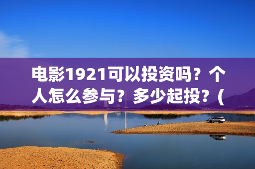 电影1921可以投资吗？个人怎么参与？多少起投？(电影1921投资方有哪些上市公司)