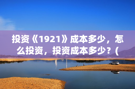 投资《1921》成本多少，怎么投资，投资成本多少？(1921值得投资吗)