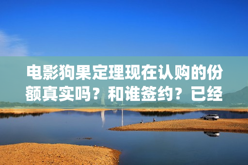 电影狗果定理现在认购的份额真实吗？和谁签约？已经定档了吗？(电影 狗果定理)