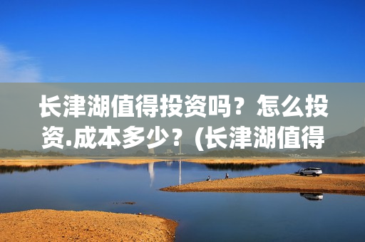 长津湖值得投资吗？怎么投资.成本多少？(长津湖值得投资吗知乎)