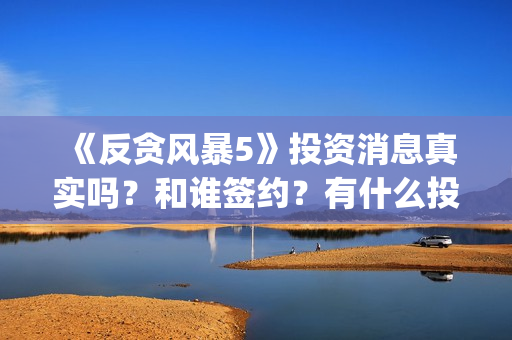 《反贪风暴5》投资消息真实吗？和谁签约？有什么投资优势亮点？(反贪风暴5粤语版免费观看)