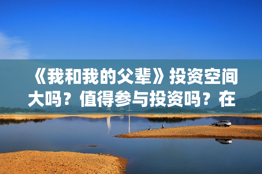 《我和我的父辈》投资空间大吗？值得参与投资吗？在哪投？(我和我的父辈《少年行》)
