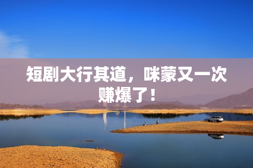 短剧大行其道，咪蒙又一次赚爆了！