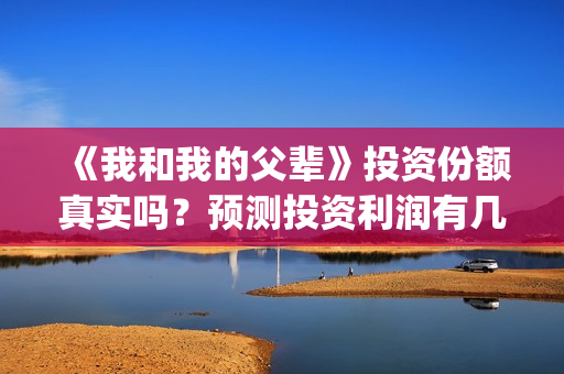 《我和我的父辈》投资份额真实吗？预测投资利润有几倍？(我和我的父辈之乘风)