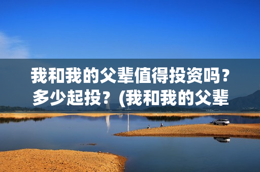 我和我的父辈值得投资吗？多少起投？(我和我的父辈什么)