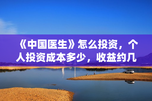 《中国医生》怎么投资，个人投资成本多少，收益约几倍？(中国医生第8集)