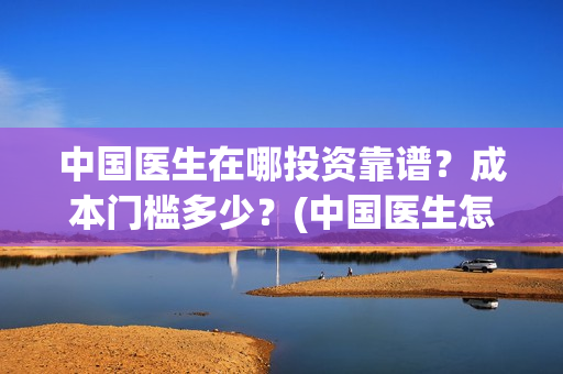 中国医生在哪投资靠谱？成本门槛多少？(中国医生怎么)