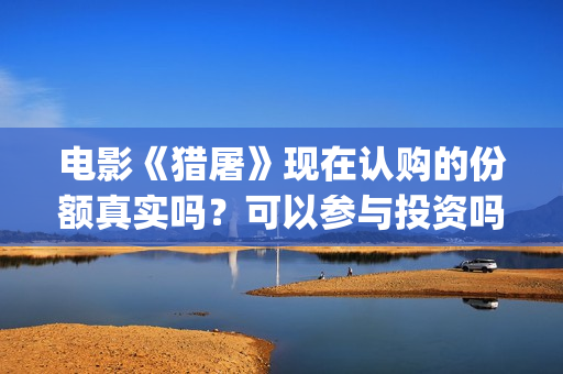 电影《猎屠》现在认购的份额真实吗？可以参与投资吗？已经定档了吗？(猎屠电影投资是真的么)