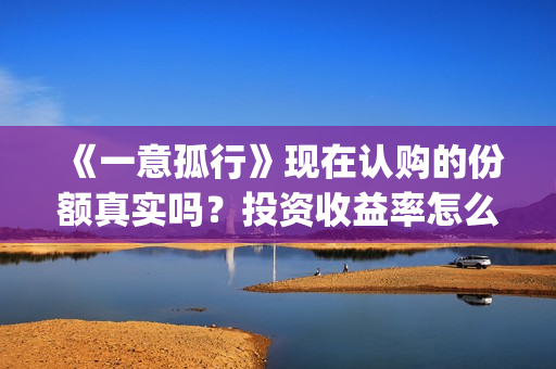 《一意孤行》现在认购的份额真实吗？投资收益率怎么样？ 怎么投资？(一意孤行的公映)