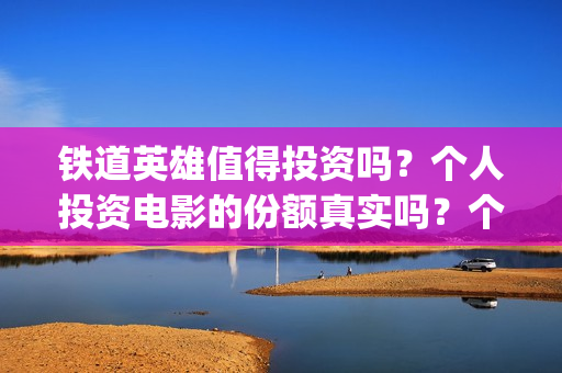 铁道英雄值得投资吗？个人投资电影的份额真实吗？个人怎么选择？(铁道英雄值得投手吗)