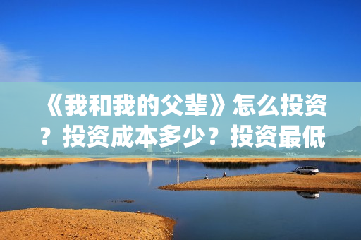《我和我的父辈》怎么投资？投资成本多少？投资最低门槛是多少？(我和我的父辈在线观看免费全集电视剧)