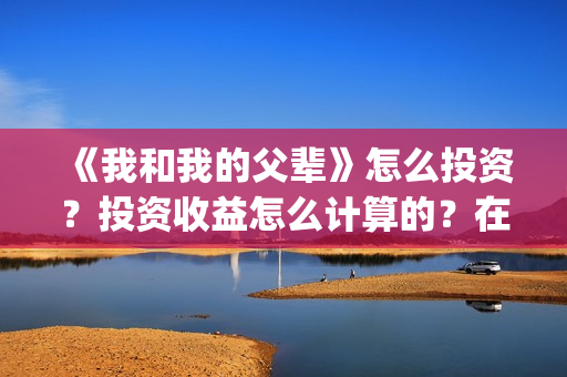 《我和我的父辈》怎么投资？投资收益怎么计算的？在哪投？(我和我的父辈之乘风)