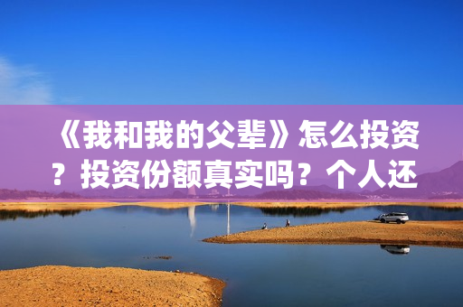 《我和我的父辈》怎么投资？投资份额真实吗？个人还能投吗？(我和我的父辈之乘风)