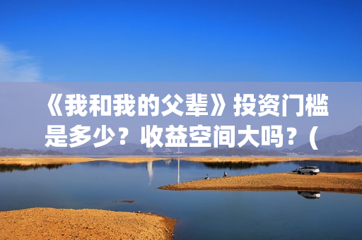《我和我的父辈》投资门槛是多少？收益空间大吗？(我和我的父辈电影免费播放完整版观后感)